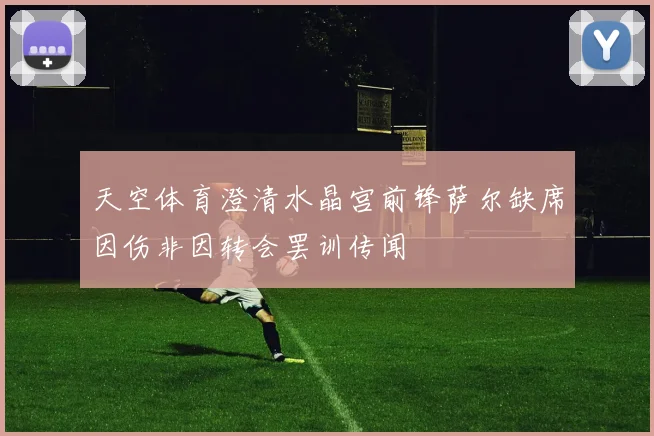 天空体育澄清水晶宫前锋萨尔缺席因伤非因转会罢训传闻