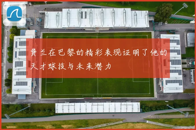 费兰在巴黎的精彩表现证明了他的天才球技与未来潜力