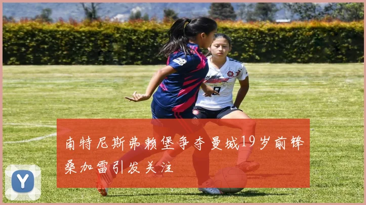 南特尼斯弗赖堡争夺曼城19岁前锋桑加雷引发关注