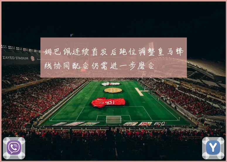 姆巴佩连续首发后跑位调整皇马锋线协同配合仍需进一步磨合