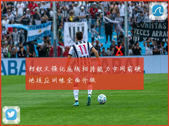 郑钦文强化底线相持能力中网前硬地适应训练全面升级
